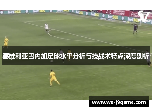 塞维利亚巴内加足球水平分析与技战术特点深度剖析 塞维利亚巴内加足球水平分析与技战术特点深度剖析