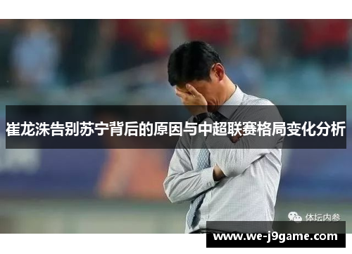 崔龙洙告别苏宁背后的原因与中超联赛格局变化分析 崔龙洙告别苏宁背后的原因与中超联赛格局变化分析