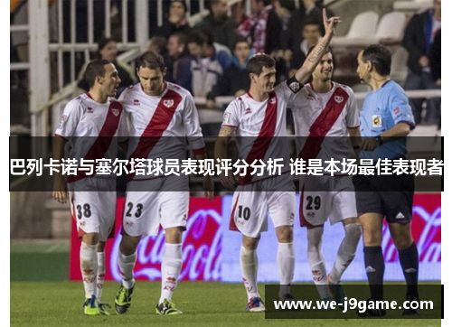 巴列卡诺与塞尔塔球员表现评分分析 谁是本场最佳表现者