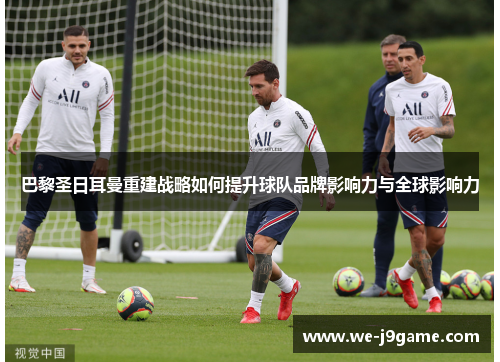 巴黎圣日耳曼重建战略如何提升球队品牌影响力与全球影响力