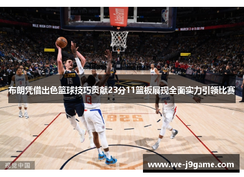 布朗凭借出色篮球技巧贡献23分11篮板展现全面实力引领比赛