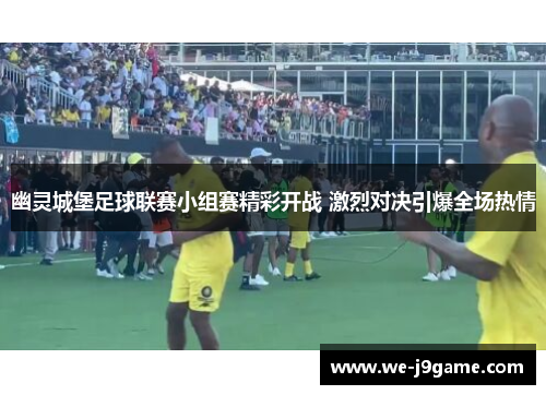 幽灵城堡足球联赛小组赛精彩开战 激烈对决引爆全场热情