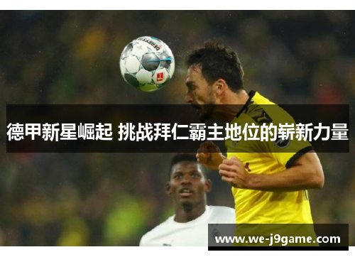 德甲新星崛起 挑战拜仁霸主地位的崭新力量