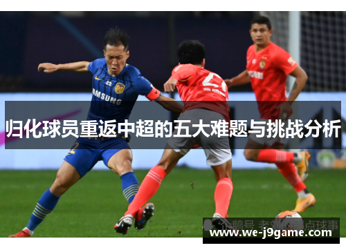 归化球员重返中超的五大难题与挑战分析