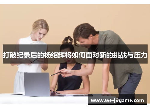 打破纪录后的杨绍辉将如何面对新的挑战与压力