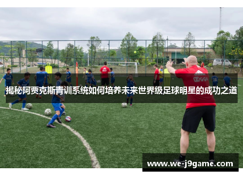 揭秘阿贾克斯青训系统如何培养未来世界级足球明星的成功之道