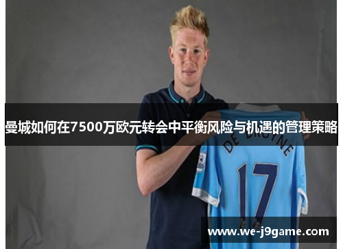 曼城如何在7500万欧元转会中平衡风险与机遇的管理策略