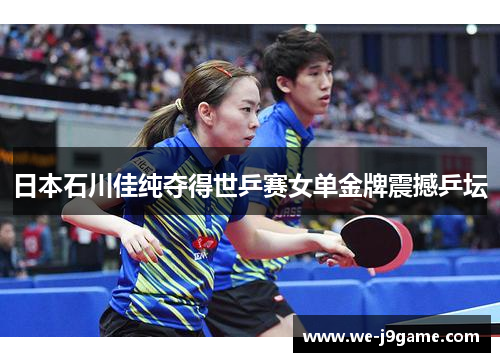 日本石川佳纯夺得世乒赛女单金牌震撼乒坛