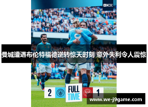 曼城遭遇布伦特福德逆转惊天时刻 意外失利令人震惊