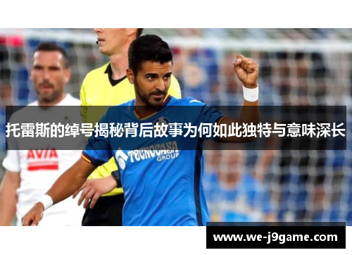 托雷斯的绰号揭秘背后故事为何如此独特与意味深长