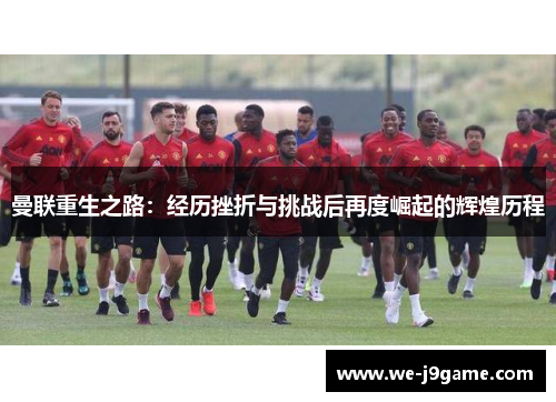 曼联重生之路：经历挫折与挑战后再度崛起的辉煌历程