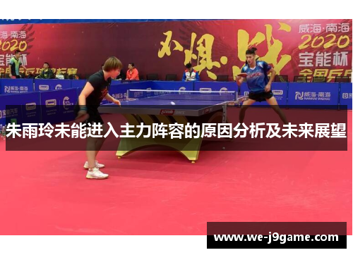 朱雨玲未能进入主力阵容的原因分析及未来展望