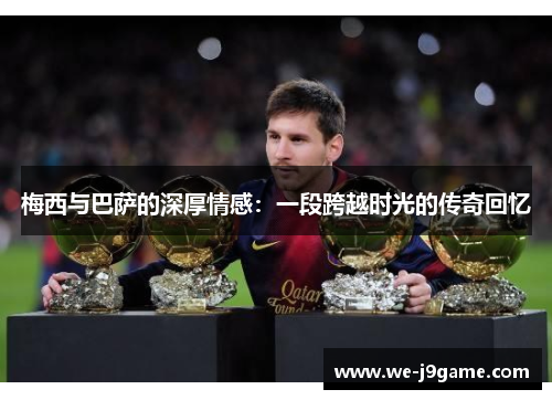 梅西与巴萨的深厚情感：一段跨越时光的传奇回忆