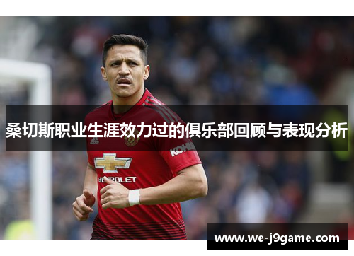 桑切斯职业生涯效力过的俱乐部回顾与表现分析