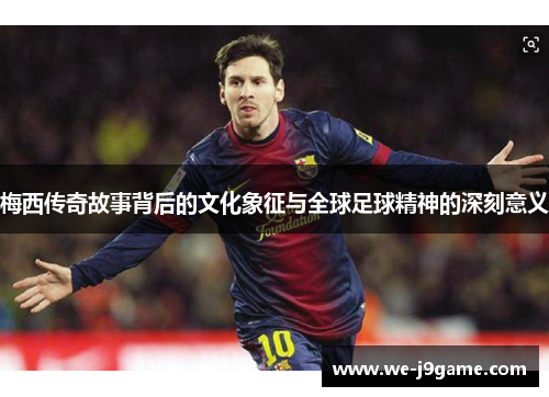 梅西传奇故事背后的文化象征与全球足球精神的深刻意义