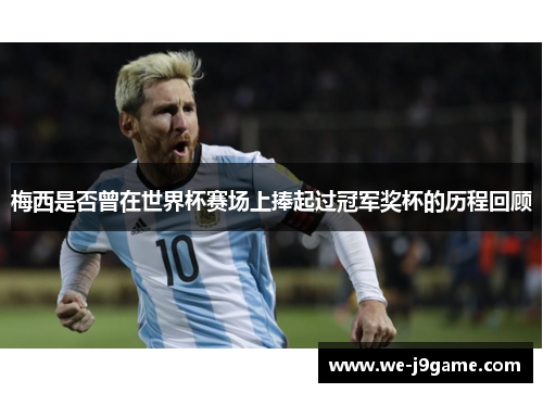 梅西是否曾在世界杯赛场上捧起过冠军奖杯的历程回顾 梅西是否曾在世界杯赛场上捧起过冠军奖杯的历程回顾