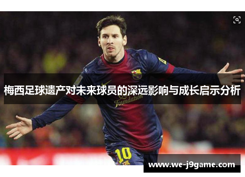 梅西足球遗产对未来球员的深远影响与成长启示分析