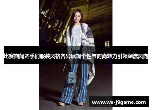 比赛期间选手们服装风格各异展现个性与时尚魅力引领潮流风向 比赛期间选手们服装风格各异展现个性与时尚魅力引领潮流风向