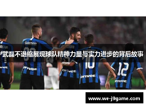 武磊不退缩展现球队精神力量与实力进步的背后故事 武磊不退缩展现球队精神力量与实力进步的背后故事