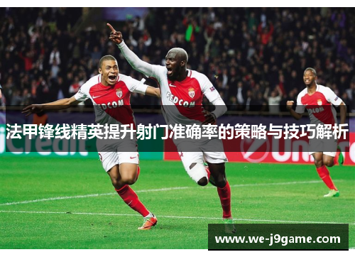 法甲锋线精英提升射门准确率的策略与技巧解析 法甲锋线精英提升射门准确率的策略与技巧解析