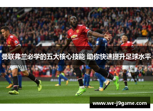 曼联弗兰必学的五大核心技能 助你快速提升足球水平