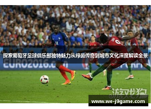 探索葡萄牙足球俱乐部独特魅力从绿茵传奇到城市文化深度解读全景
