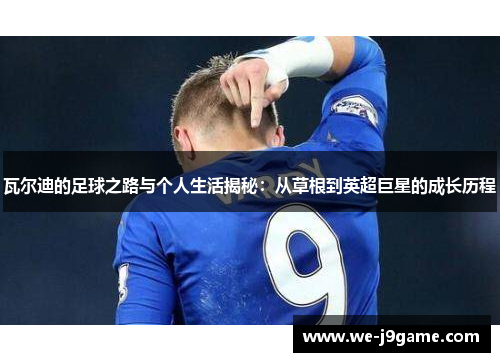 瓦尔迪的足球之路与个人生活揭秘：从草根到英超巨星的成长历程