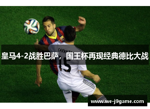 皇马4-2战胜巴萨,国王杯再现经典德比大战 皇马4-2战胜巴萨,国王杯再现经典德比大战