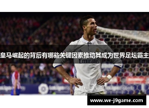 皇马崛起的背后有哪些关键因素推动其成为世界足坛霸主 皇马崛起的背后有哪些关键因素推动其成为世界足坛霸主