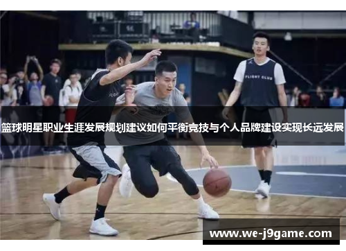 篮球明星职业生涯发展规划建议如何平衡竞技与个人品牌建设实现长远发展 篮球明星职业生涯发展规划建议如何平衡竞技与个人品牌建设实现长远发展