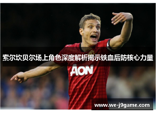 索尔坎贝尔场上角色深度解析揭示铁血后防核心力量 索尔坎贝尔场上角色深度解析揭示铁血后防核心力量