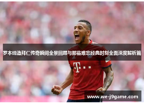 罗本缔造拜仁传奇瞬间全景回顾与那些难忘经典时刻全面深度解析篇 罗本缔造拜仁传奇瞬间全景回顾与那些难忘经典时刻全面深度解析篇