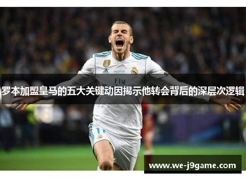 罗本加盟皇马的五大关键动因揭示他转会背后的深层次逻辑