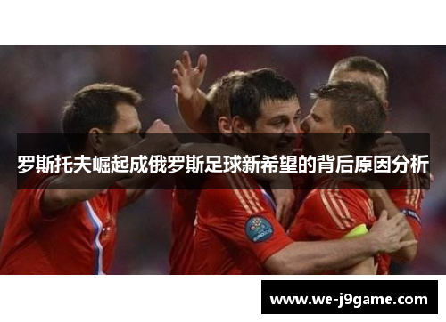 罗斯托夫崛起成俄罗斯足球新希望的背后原因分析 罗斯托夫崛起成俄罗斯足球新希望的背后原因分析