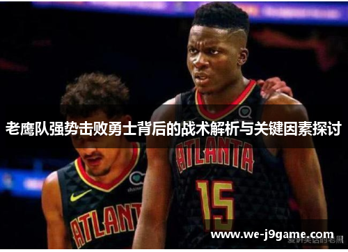 老鹰队强势击败勇士背后的战术解析与关键因素探讨