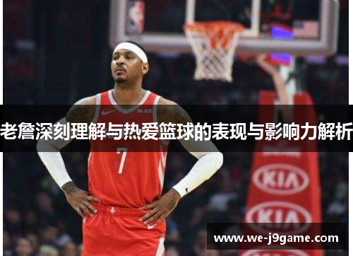 老詹深刻理解与热爱篮球的表现与影响力解析 老詹深刻理解与热爱篮球的表现与影响力解析