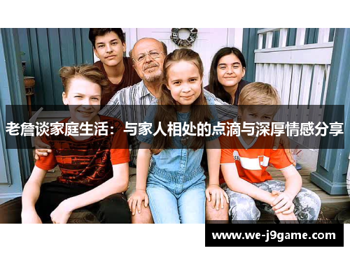 老詹谈家庭生活:与家人相处的点滴与深厚情感分享 老詹谈家庭生活:与家人相处的点滴与深厚情感分享