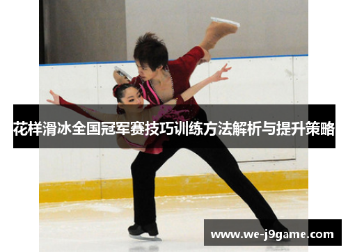 花样滑冰全国冠军赛技巧训练方法解析与提升策略 花样滑冰全国冠军赛技巧训练方法解析与提升策略