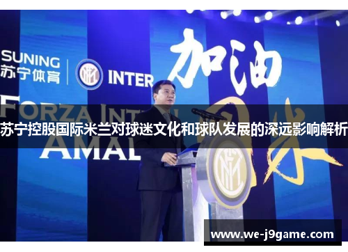 苏宁控股国际米兰对球迷文化和球队发展的深远影响解析