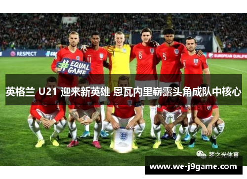 英格兰 U21 迎来新英雄 恩瓦内里崭露头角成队中核心