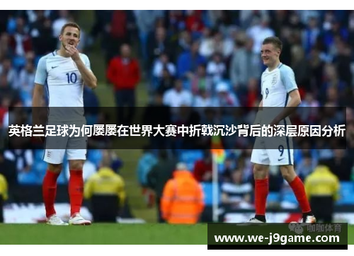 英格兰足球为何屡屡在世界大赛中折戟沉沙背后的深层原因分析