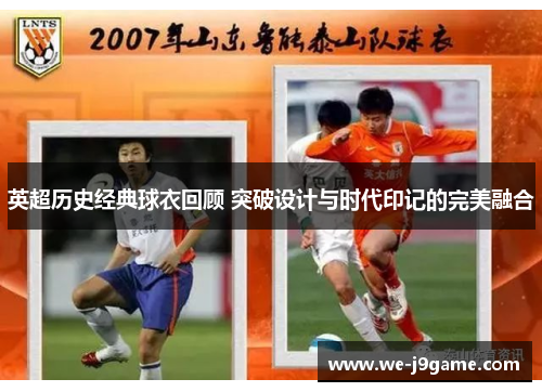 英超历史经典球衣回顾 突破设计与时代印记的完美融合 英超历史经典球衣回顾 突破设计与时代印记的完美融合