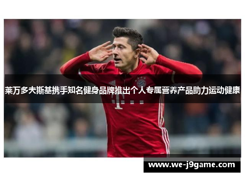 莱万多夫斯基携手知名健身品牌推出个人专属营养产品助力运动健康
