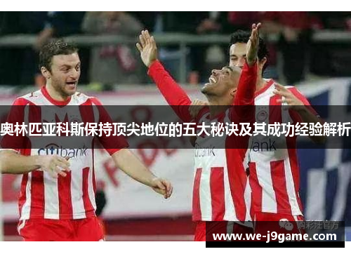 奥林匹亚科斯保持顶尖地位的五大秘诀及其成功经验解析 奥林匹亚科斯保持顶尖地位的五大秘诀及其成功经验解析