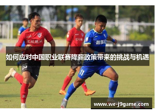 如何应对中国职业联赛降薪政策带来的挑战与机遇 如何应对中国职业联赛降薪政策带来的挑战与机遇