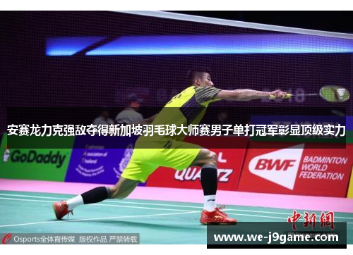 安赛龙力克强敌夺得新加坡羽毛球大师赛男子单打冠军彰显顶级实力