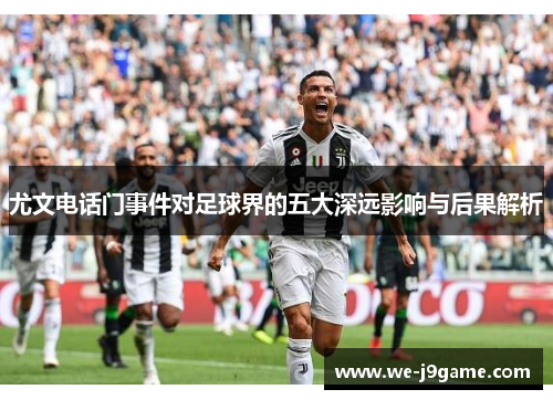 尤文电话门事件对足球界的五大深远影响与后果解析 尤文电话门事件对足球界的五大深远影响与后果解析