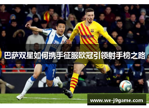 巴萨双星如何携手征服欧冠引领射手榜之路 巴萨双星如何携手征服欧冠引领射手榜之路