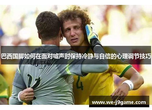 巴西国脚如何在面对嘘声时保持冷静与自信的心理调节技巧