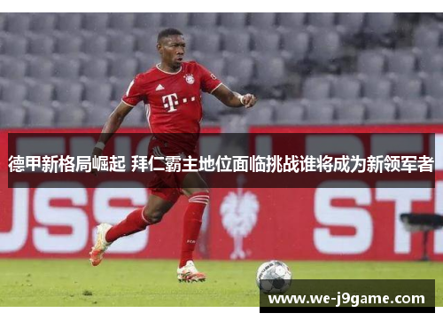 德甲新格局崛起 拜仁霸主地位面临挑战谁将成为新领军者 德甲新格局崛起 拜仁霸主地位面临挑战谁将成为新领军者
